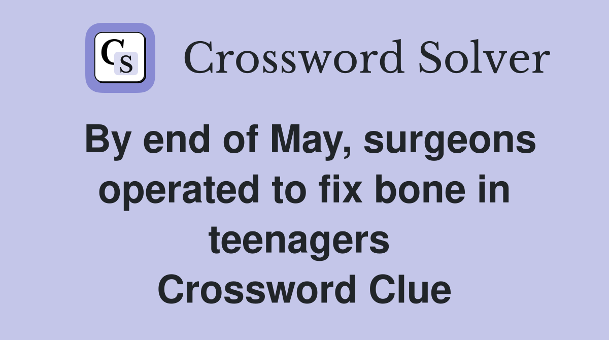 By end of May, surgeons operated to fix bone in teenagers  Crossword Clue