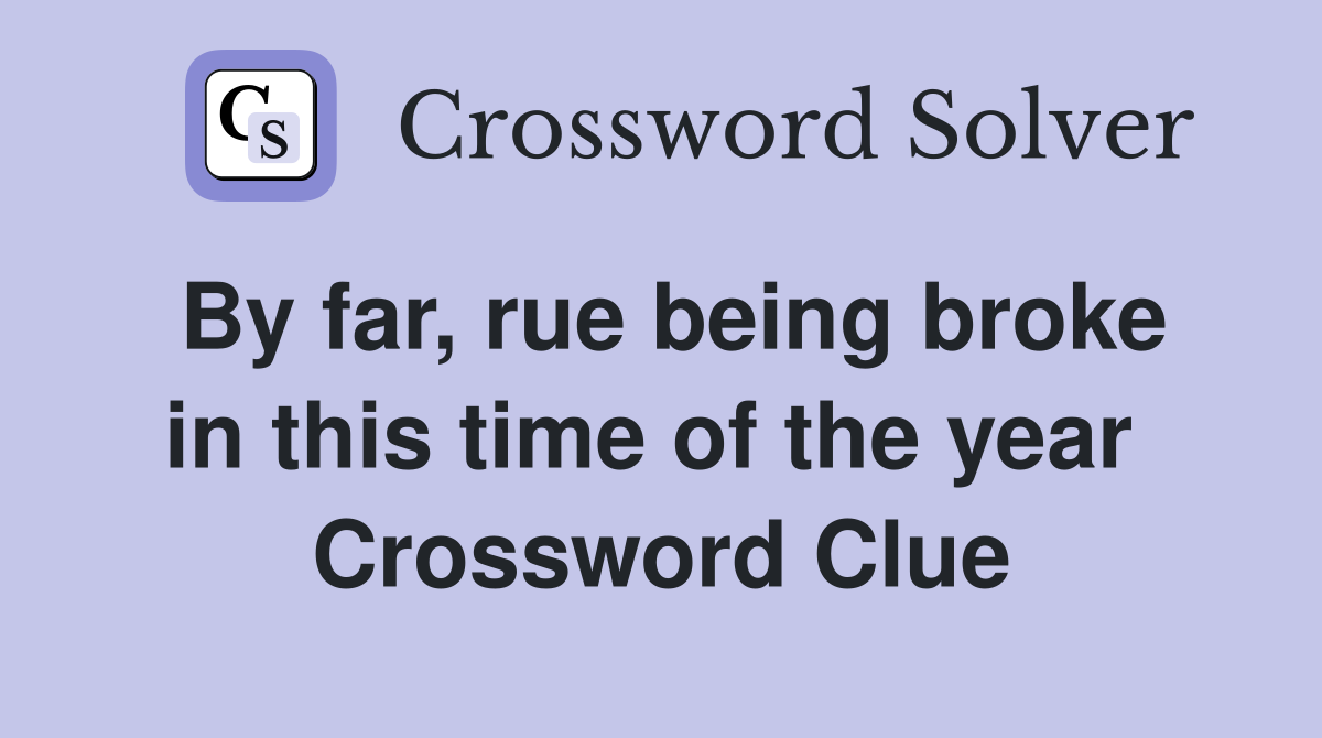 By far, rue being broke in this time of the year  Crossword Clue