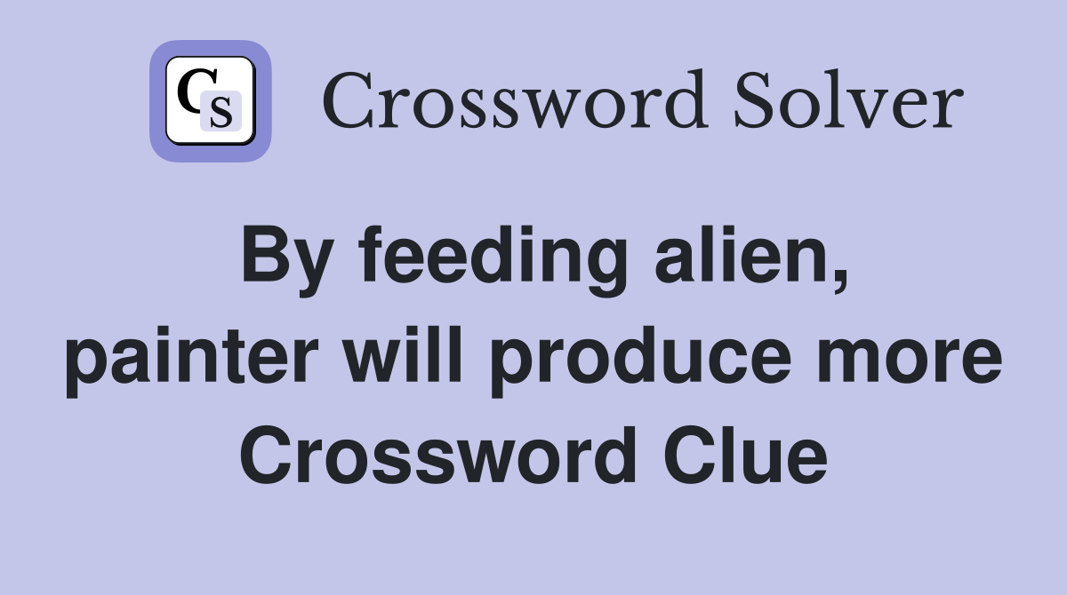 By feeding alien, painter will produce more Crossword Clue
