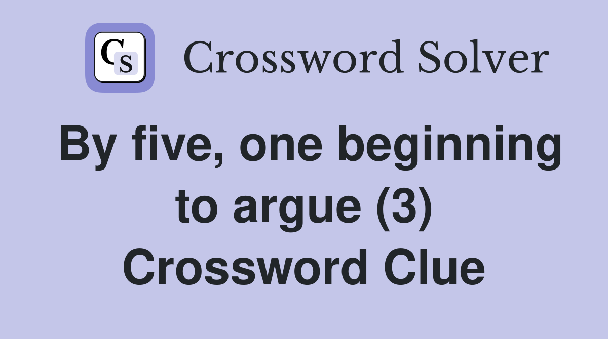By five, one beginning to argue (3) Crossword Clue