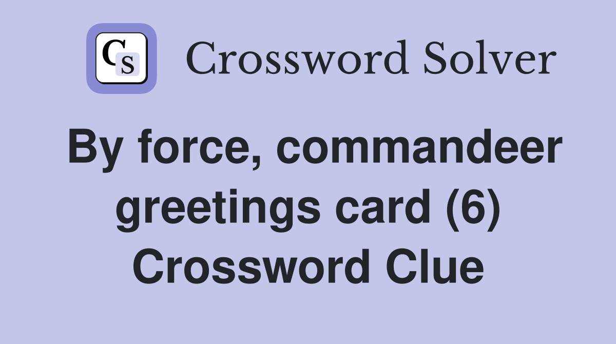 By force, commandeer greetings card (6) Crossword Clue