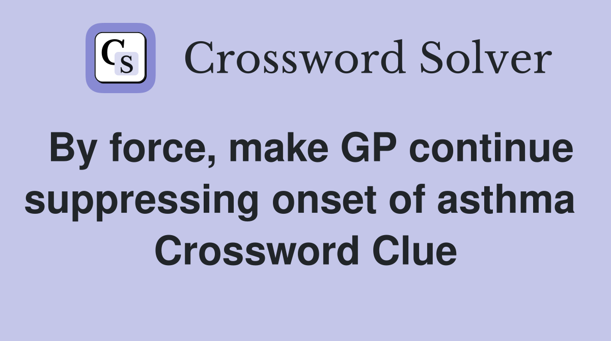 By force, make GP continue suppressing onset of asthma  Crossword Clue