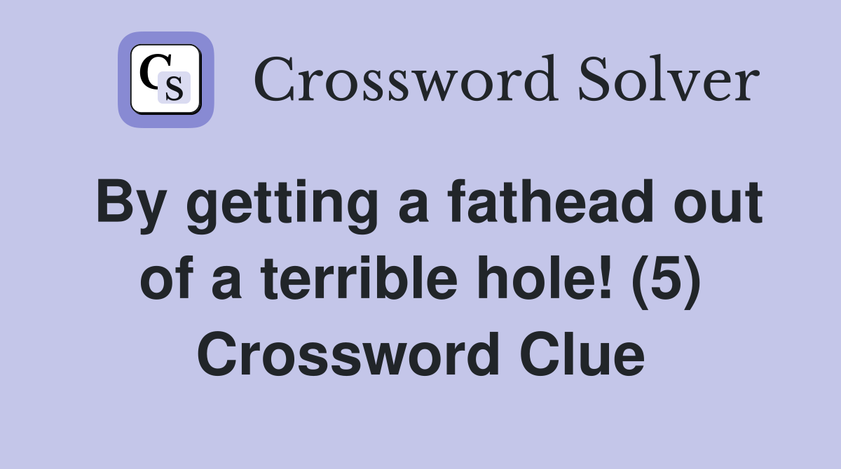 By getting a fathead out of a terrible hole! (5) Crossword Clue