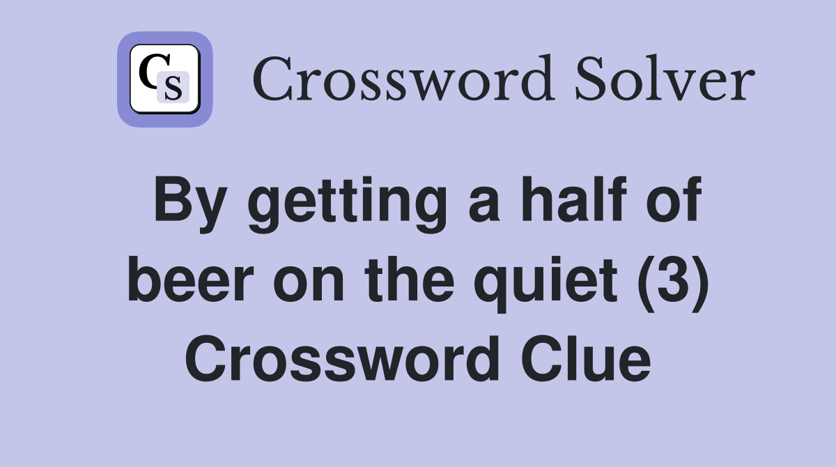 By getting a half of beer on the quiet (3) Crossword Clue