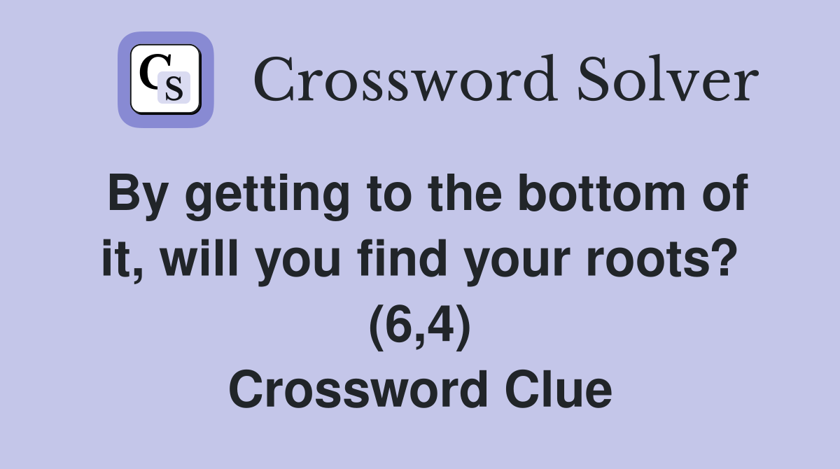 By getting to the bottom of it, will you find your roots? (6,4) Crossword Clue