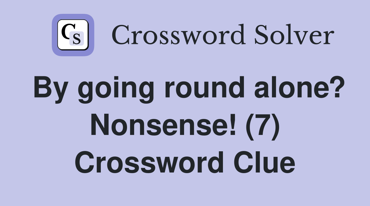 By going round alone? Nonsense! (7) Crossword Clue