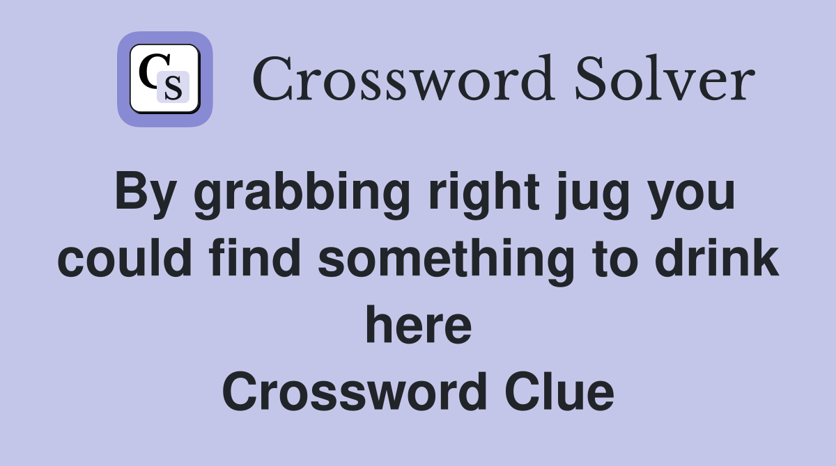 By grabbing right jug you could find something to drink here Crossword Clue