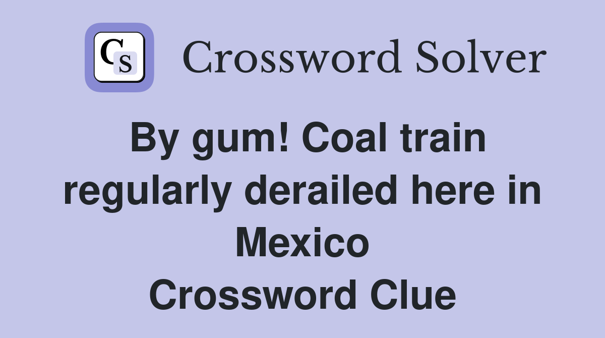 By gum! Coal train regularly derailed here in Mexico Crossword Clue