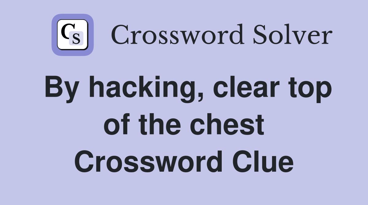 By hacking, clear top of the chest Crossword Clue