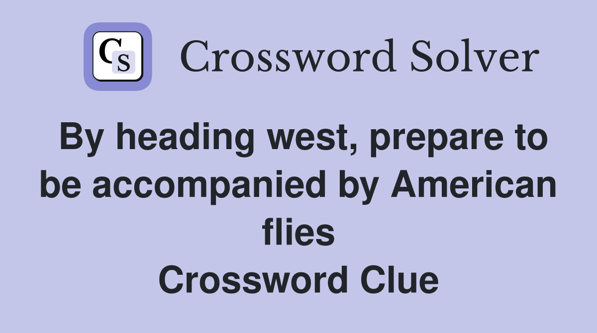 By heading west, prepare to be accompanied by American flies Crossword Clue