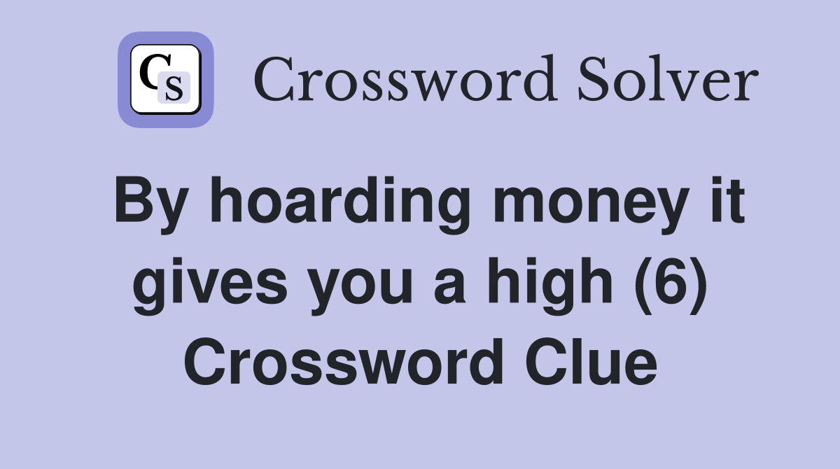 By hoarding money it gives you a high (6) Crossword Clue