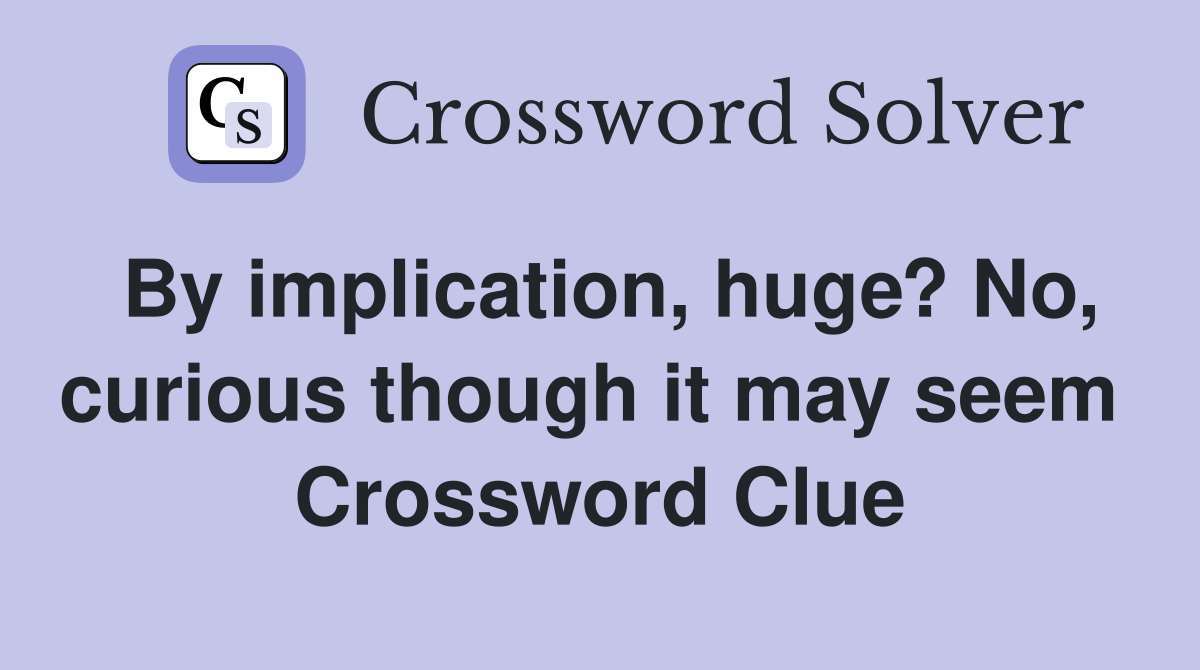 By implication, huge? No, curious though it may seem  Crossword Clue