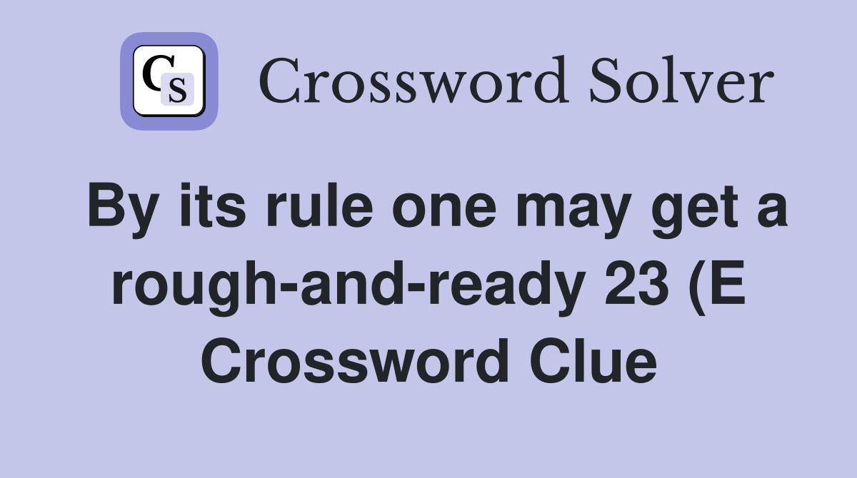 By its rule one may get a rough-and-ready 23 (E Crossword Clue