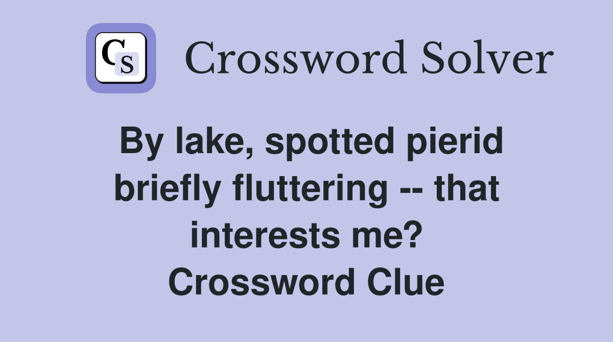 By lake, spotted pierid briefly fluttering -- that interests me? Crossword Clue