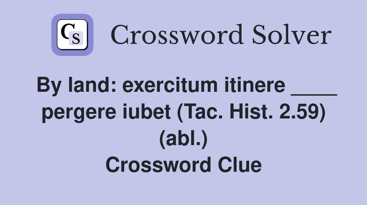 By land: exercitum itinere ____ pergere iubet (Tac. Hist. 2.59) (abl.) Crossword Clue
