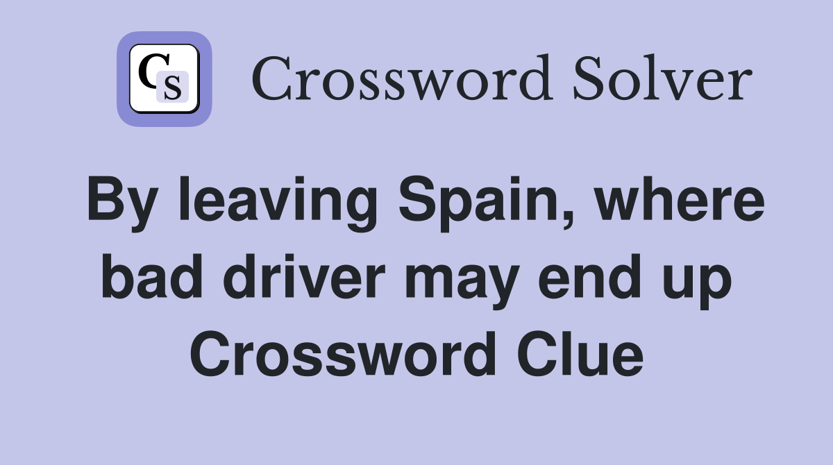 By leaving Spain, where bad driver may end up Crossword Clue