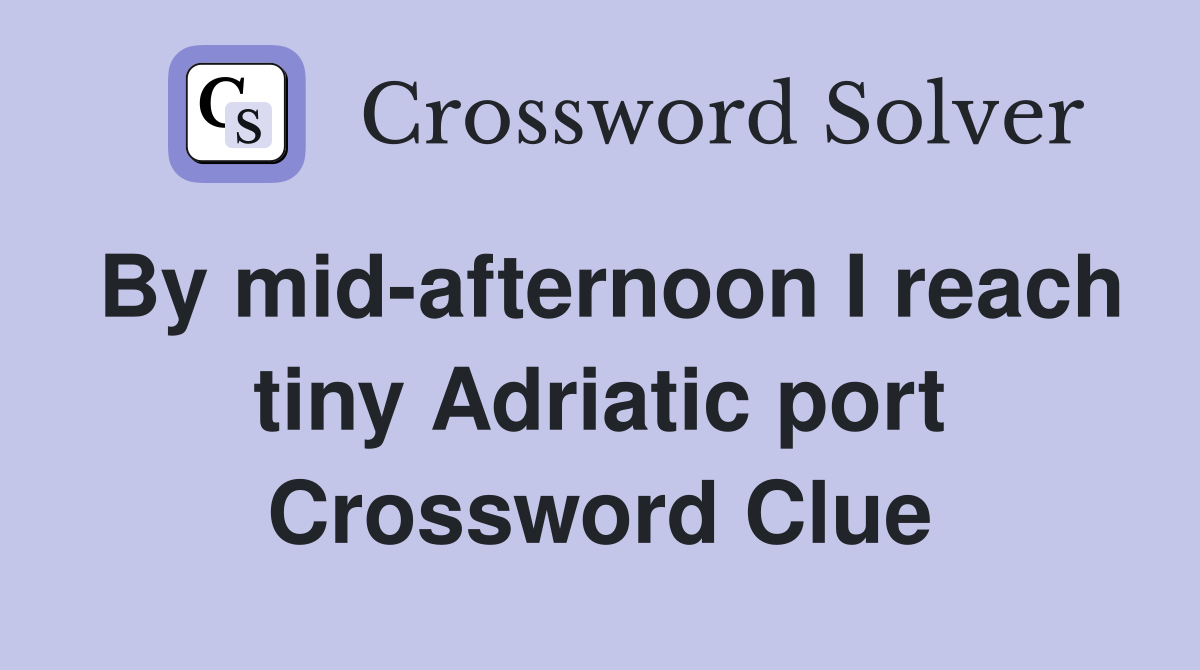 By mid-afternoon I reach tiny Adriatic port Crossword Clue