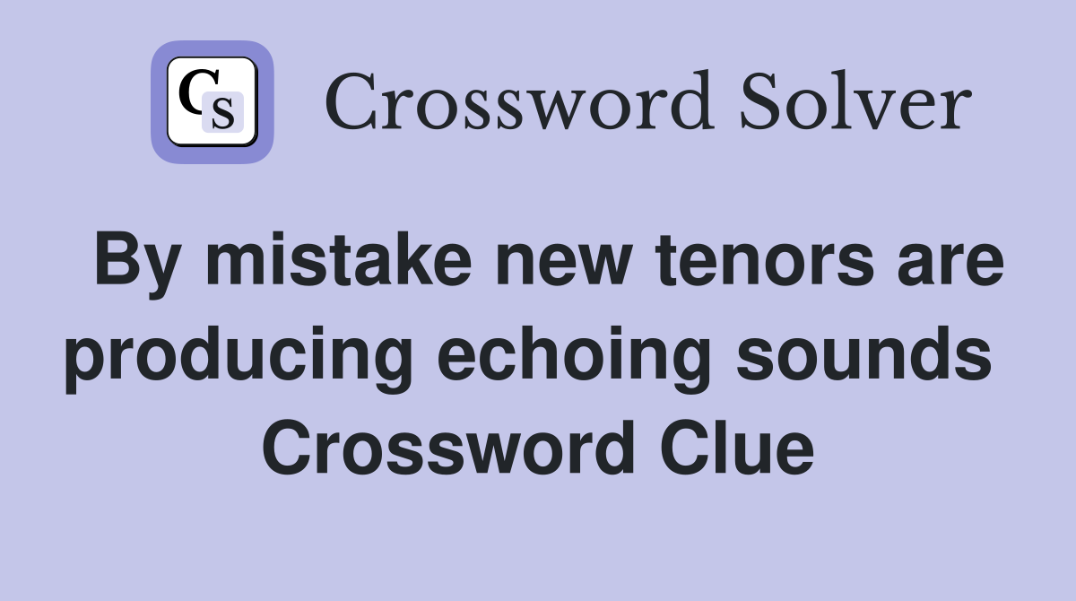 By mistake new tenors are producing echoing sounds  Crossword Clue
