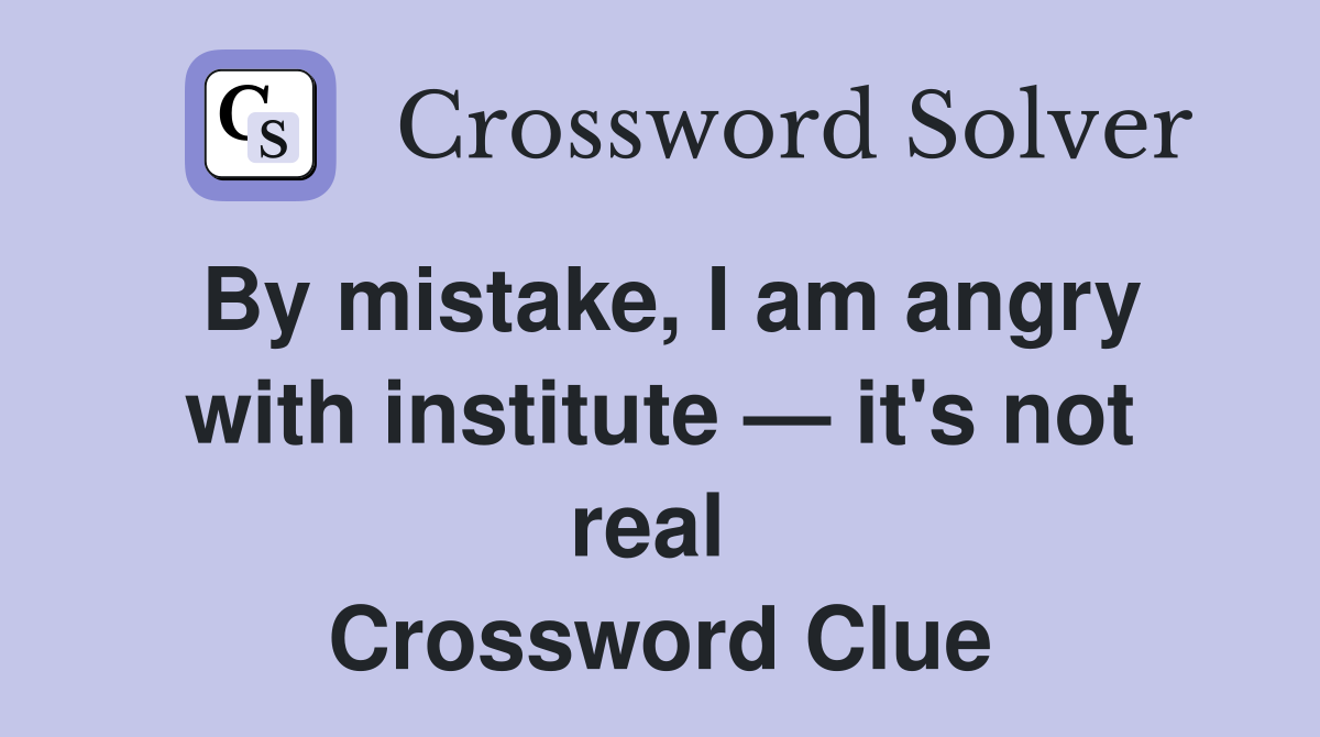 By mistake, I am angry with institute — it's not real  Crossword Clue