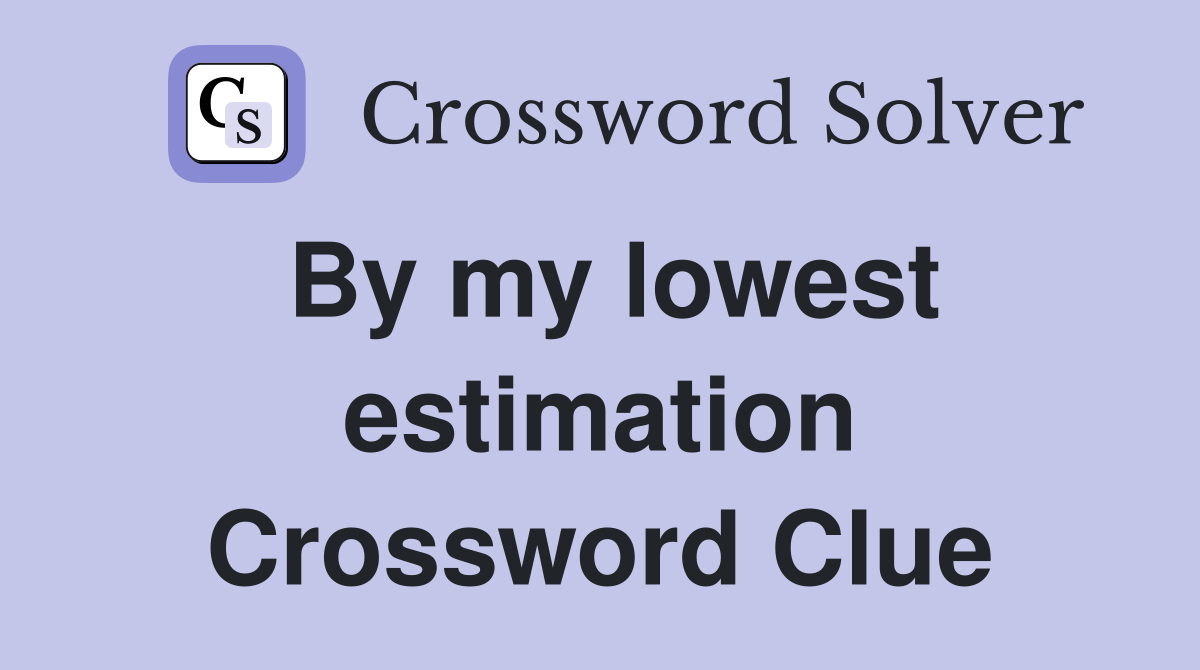 By my lowest estimation Crossword Clue