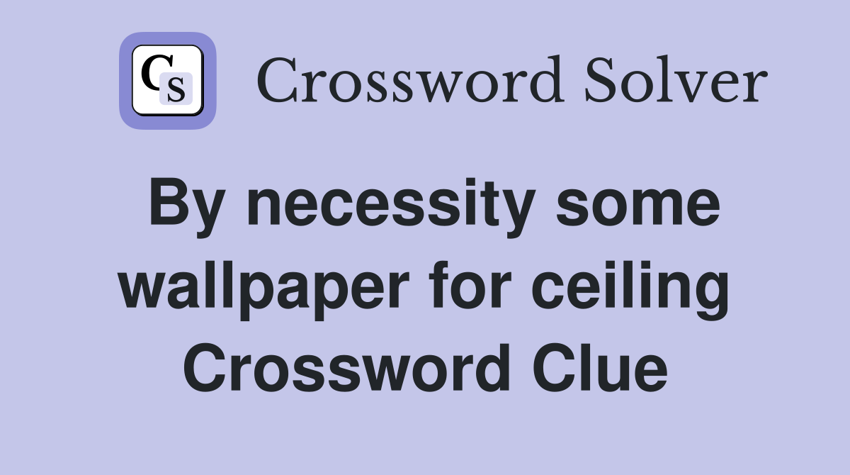 By necessity some wallpaper for ceiling Crossword Clue