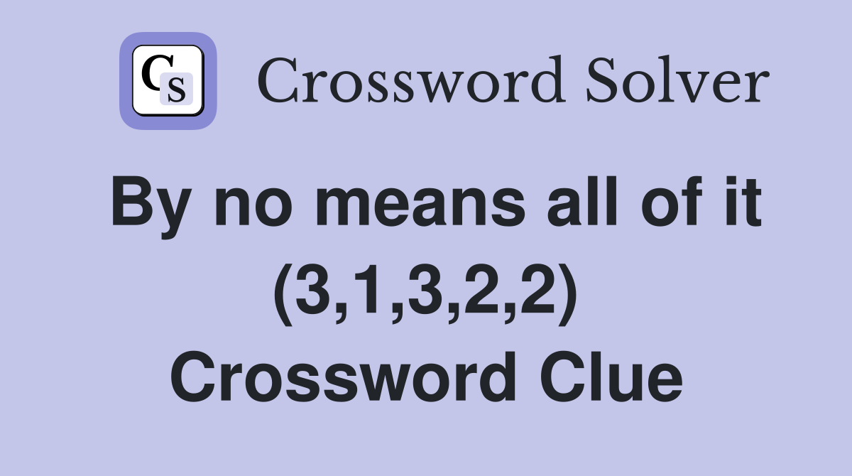 By no means all of it (3,1,3,2,2) Crossword Clue