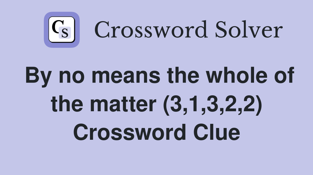 By no means the whole of the matter (3,1,3,2,2) Crossword Clue