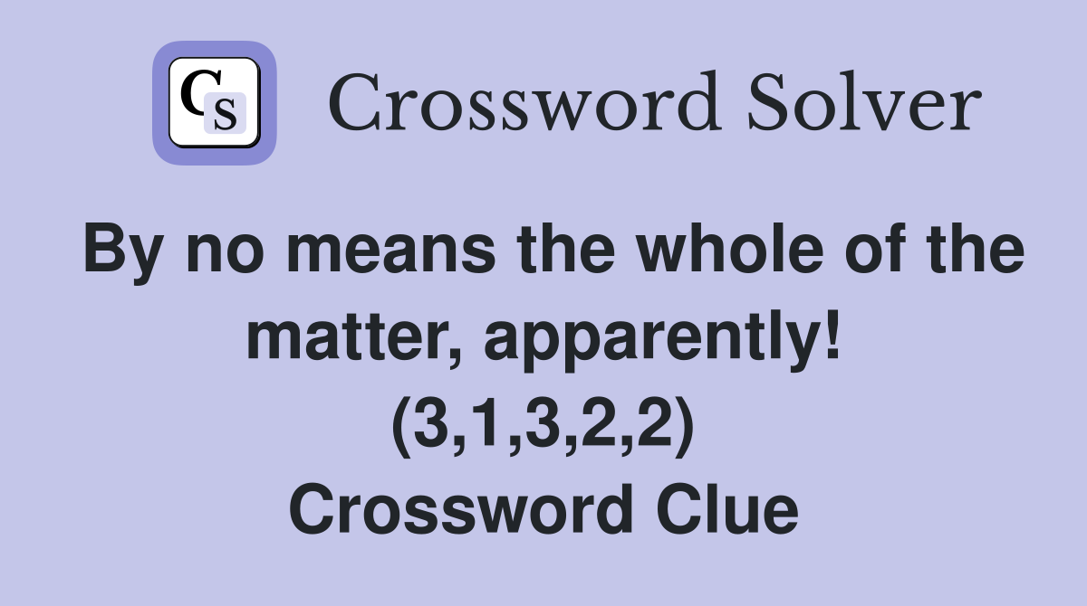 By no means the whole of the matter, apparently! (3,1,3,2,2) Crossword Clue
