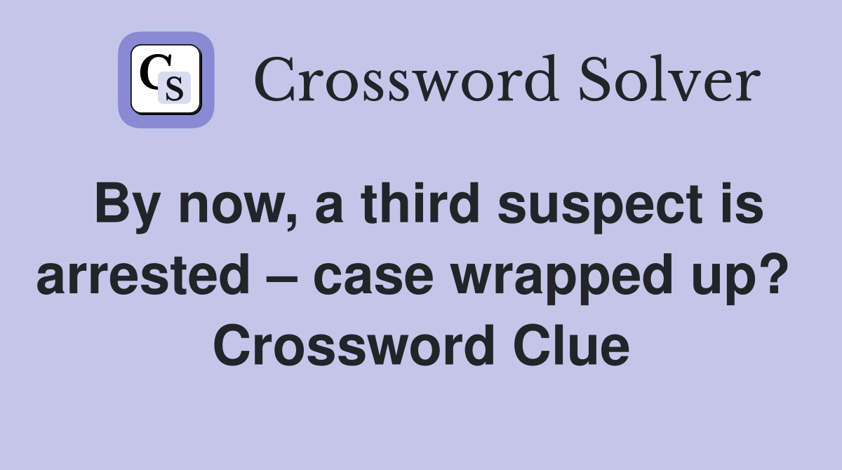 By now, a third suspect is arrested – case wrapped up?  Crossword Clue