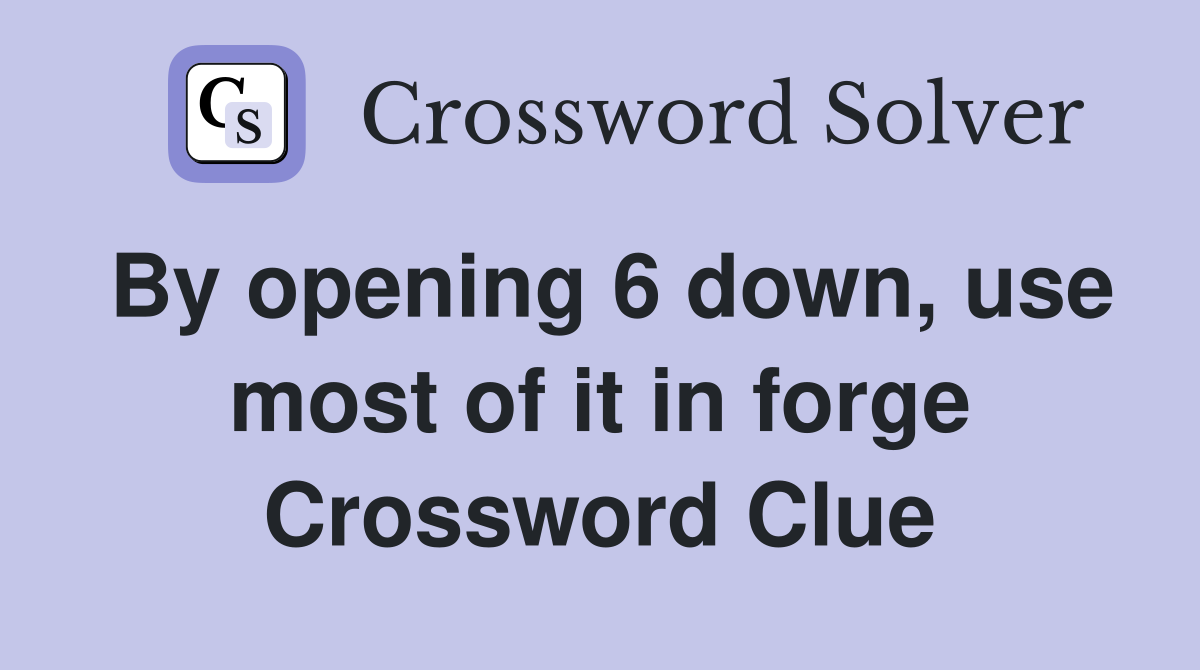 By opening 6 down, use most of it in forge Crossword Clue