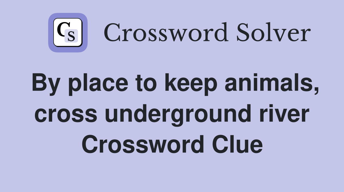 By place to keep animals, cross underground river Crossword Clue