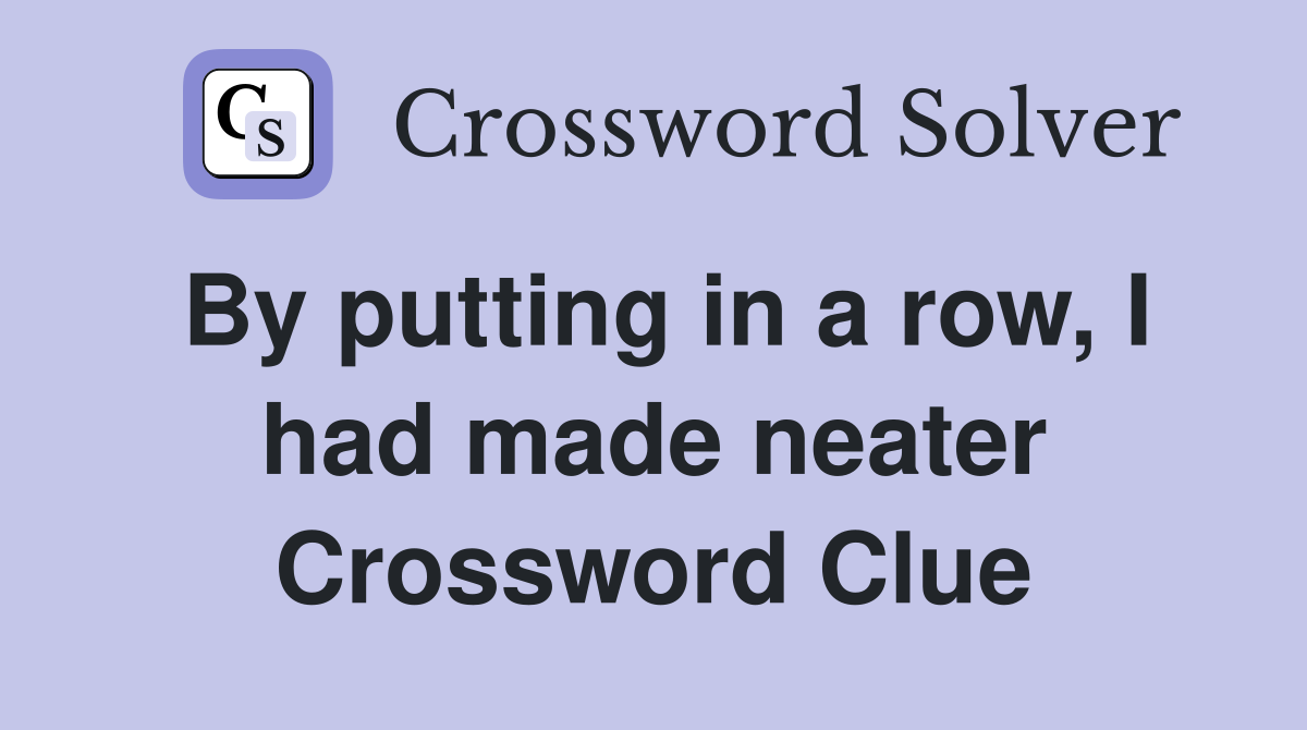 By putting in a row, I had made neater Crossword Clue