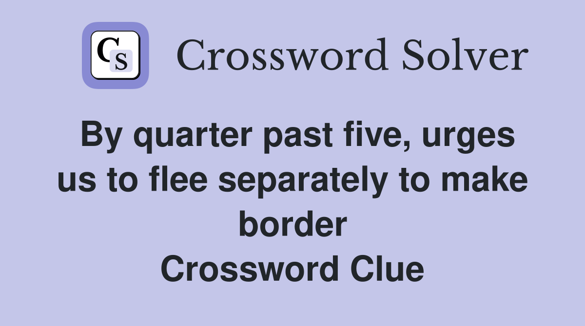 By quarter past five, urges us to flee separately to make border Crossword Clue