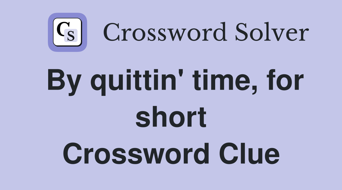 By quittin' time, for short Crossword Clue