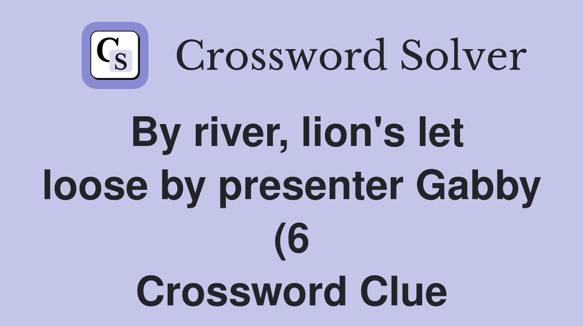 By river lion #39 s let loose by presenter Gabby (6) Crossword Clue By river lion #39 s let loose by presenter Gabby (6) Crossword Clue