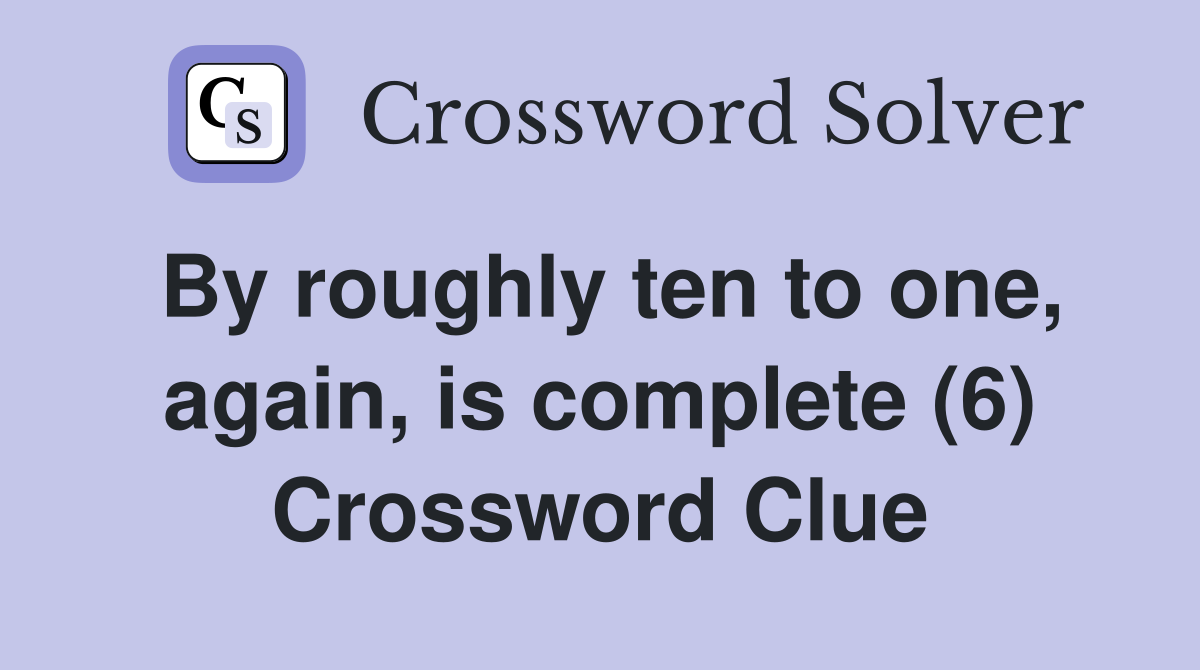 By roughly ten to one, again, is complete (6) Crossword Clue