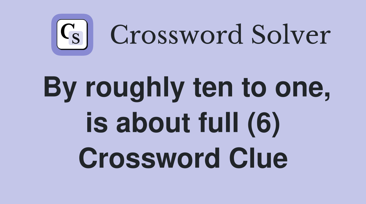 By roughly ten to one, is about full (6) Crossword Clue