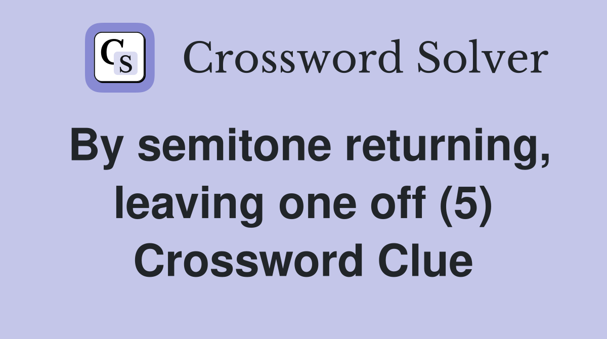 By semitone returning, leaving one off (5) Crossword Clue