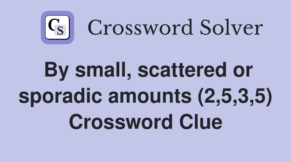 By small, scattered or sporadic amounts (2,5,3,5) Crossword Clue