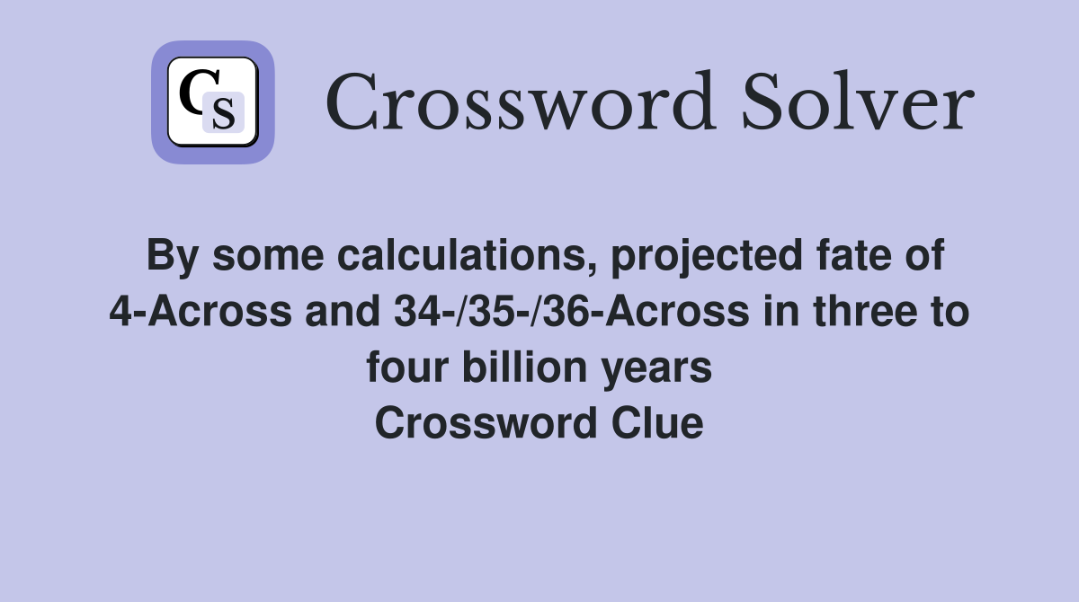 By some calculations, projected fate of 4-Across and 34-/35-/36-Across in three to four billion years Crossword Clue