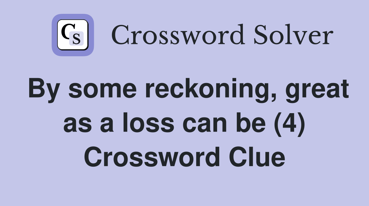 By some reckoning, great as a loss can be (4) Crossword Clue