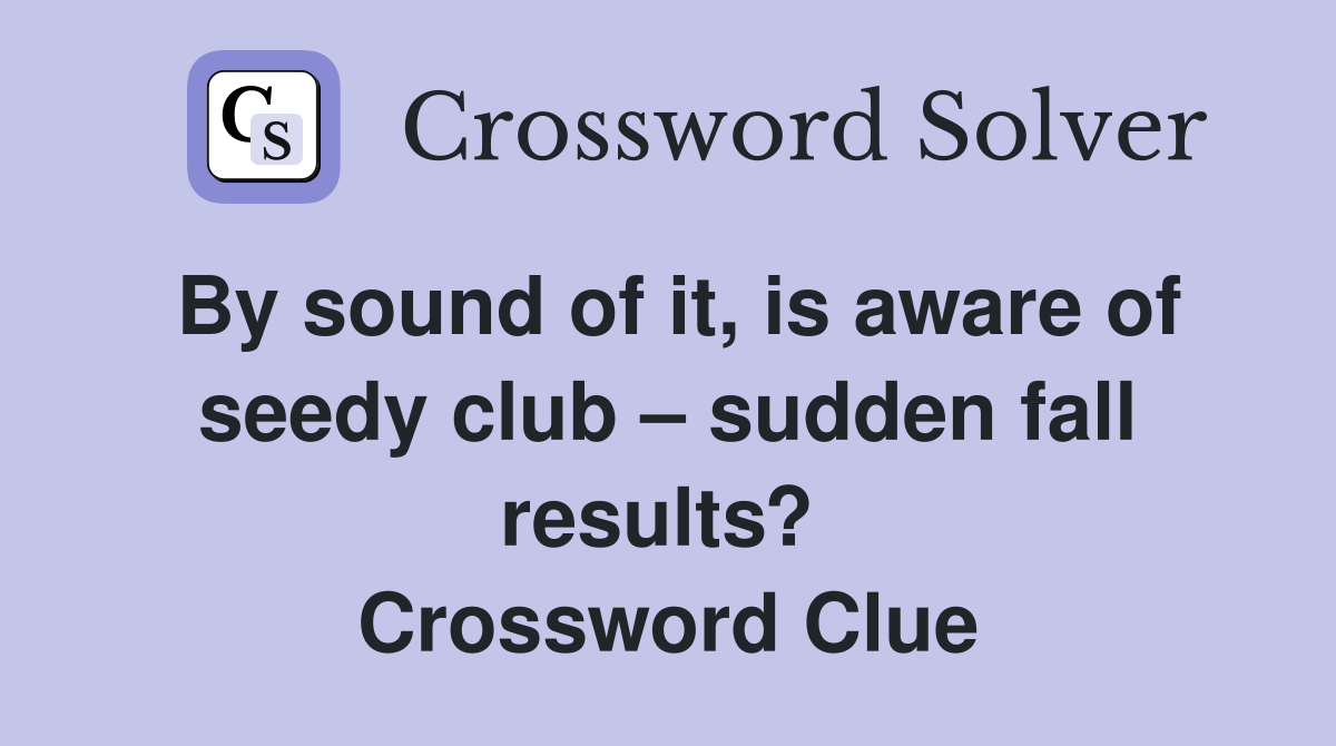 By sound of it, is aware of seedy club – sudden fall results?  Crossword Clue
