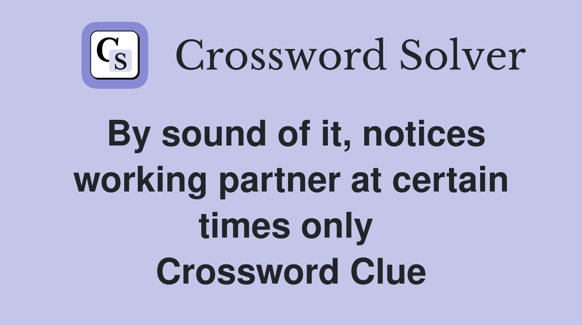 By sound of it, notices working partner at certain times only  Crossword Clue