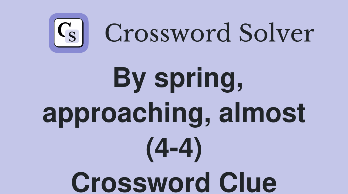 By spring, approaching, almost (4-4) Crossword Clue