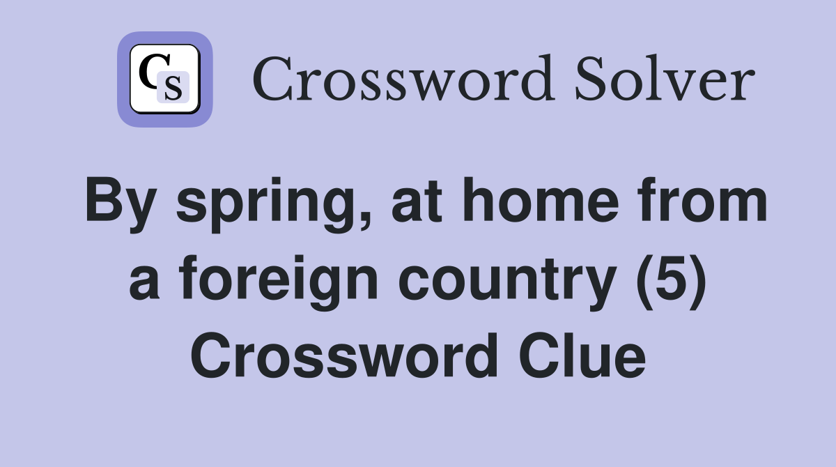 By spring, at home from a foreign country (5) Crossword Clue