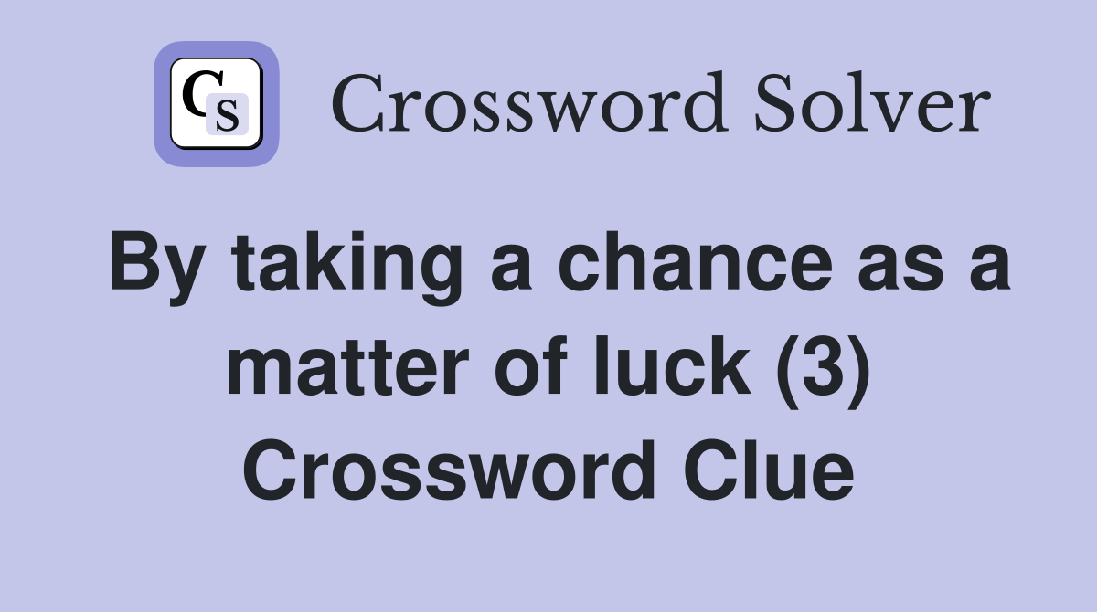 By taking a chance as a matter of luck (3) Crossword Clue
