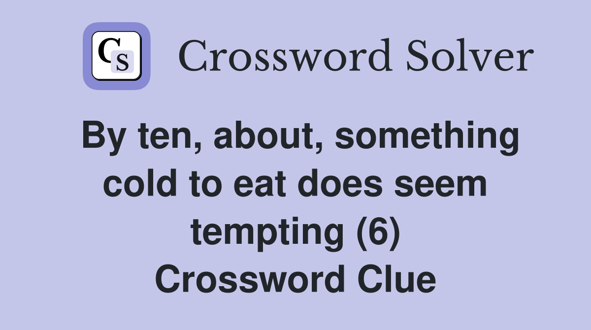 By ten, about, something cold to eat does seem tempting (6) Crossword Clue