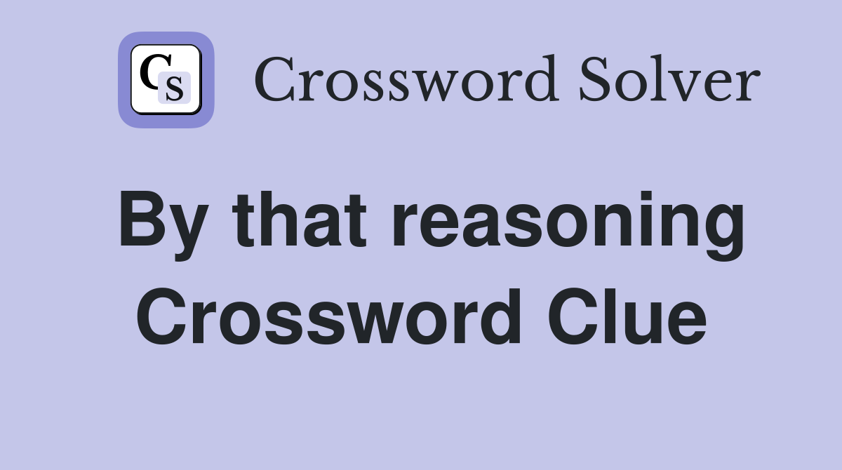 By that reasoning Crossword Clue