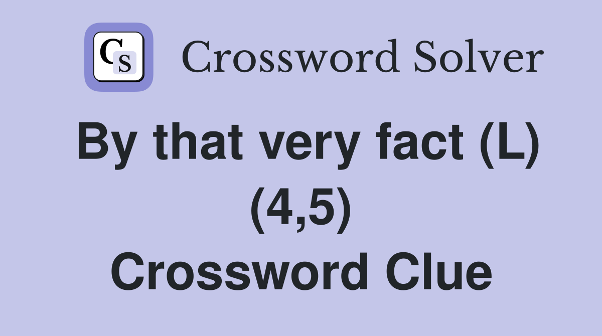 By that very fact (L) (4,5) Crossword Clue