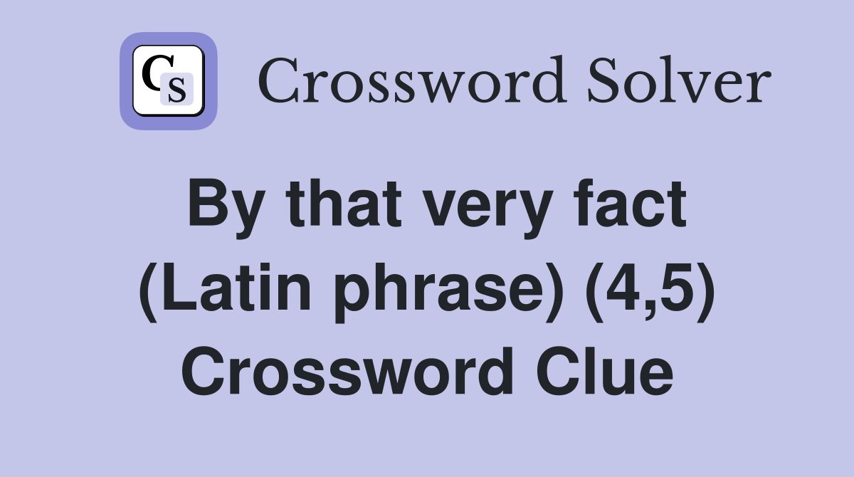 By that very fact (Latin phrase) (4,5) Crossword Clue
